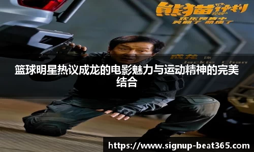 篮球明星热议成龙的电影魅力与运动精神的完美结合