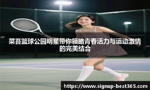 菜苔篮球公园明星带你领略青春活力与运动激情的完美结合